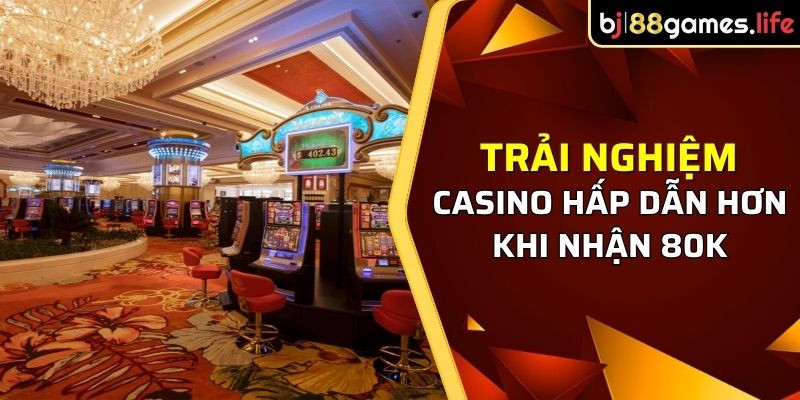 Trải nghiệm casino hấp dẫn hơn khi nhận 80k