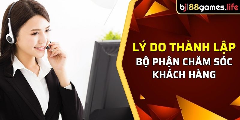 Lý do thành lập bộ phận chăm sóc khách hàng liên hệ BJ88