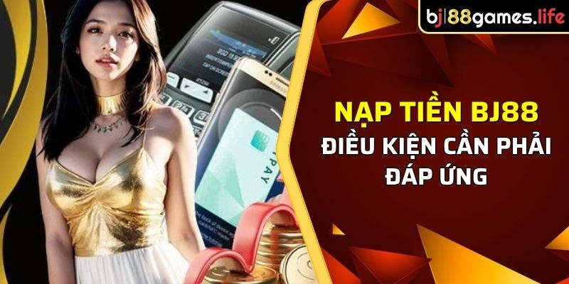 Điều kiện cần phải đáp ứng khi thao tác nạp tiền BJ88